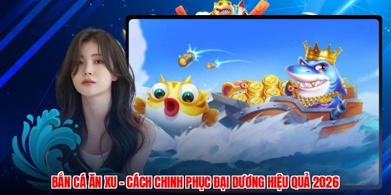 Bắn Cá Ăn Xu - Cách Chinh Phục Đại Dương Hiệu Quả 2026