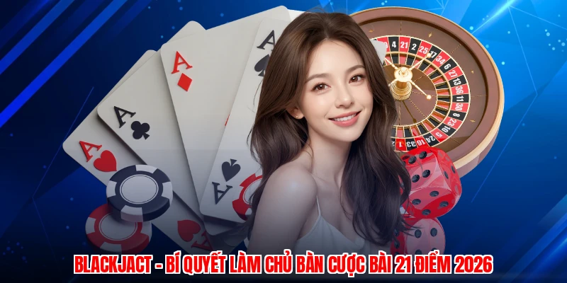 Blackjact - Bí Quyết Làm Chủ Bàn Cược Bài 21 Điểm 2026