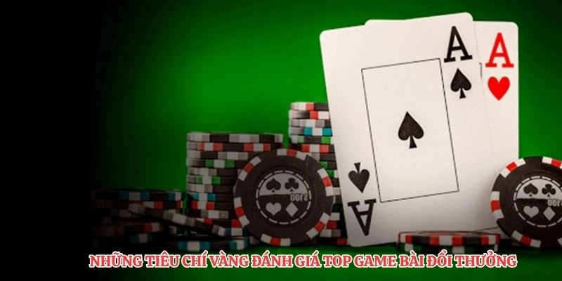 Những tiêu chí vàng đánh giá top game bài đổi thưởng