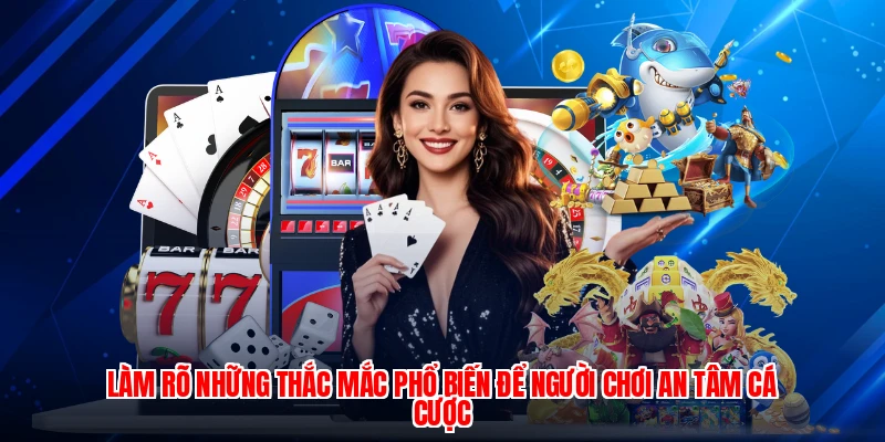 Làm rõ những thắc mắc phổ biến để người chơi an tâm cá cược
