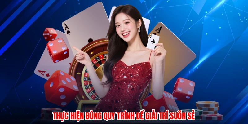 Thực hiện đúng quy trình để giải trí suôn sẻ